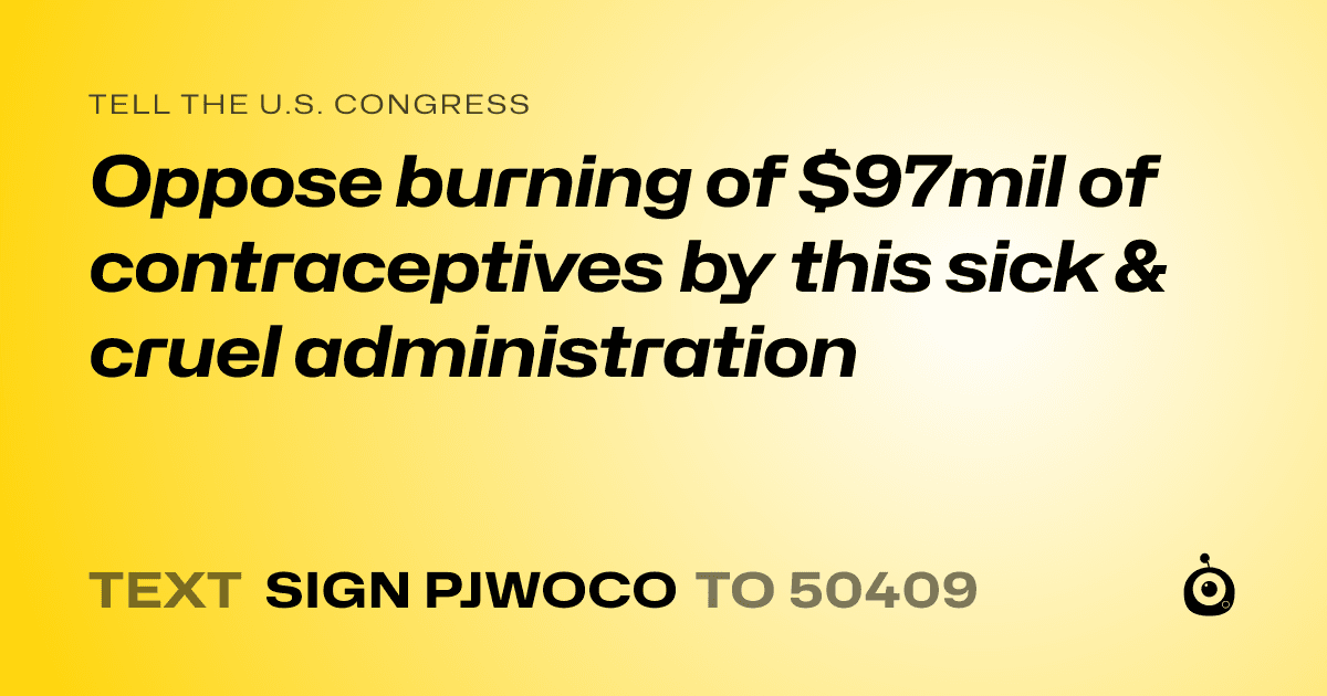 A shareable card that reads "tell the U.S. Congress: Oppose burning of $97mil of contraceptives by this sick & cruel administration" followed by "text sign PJWOCO to 50409"