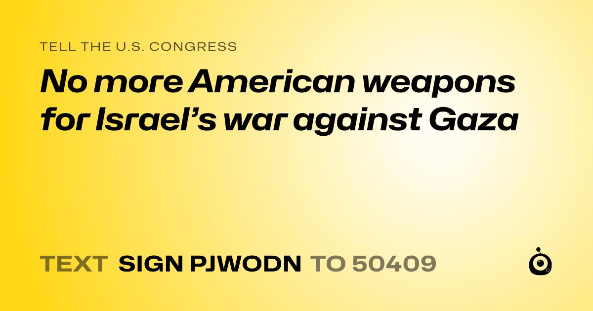 A shareable card that reads "tell the U.S. Congress: No more American weapons for Israel’s war against Gaza" followed by "text sign PJWODN to 50409"