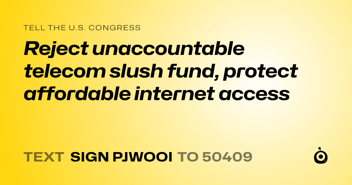 A shareable card that reads "tell the U.S. Congress: Reject unaccountable telecom slush fund, protect affordable internet access" followed by "text sign PJWOOI to 50409"