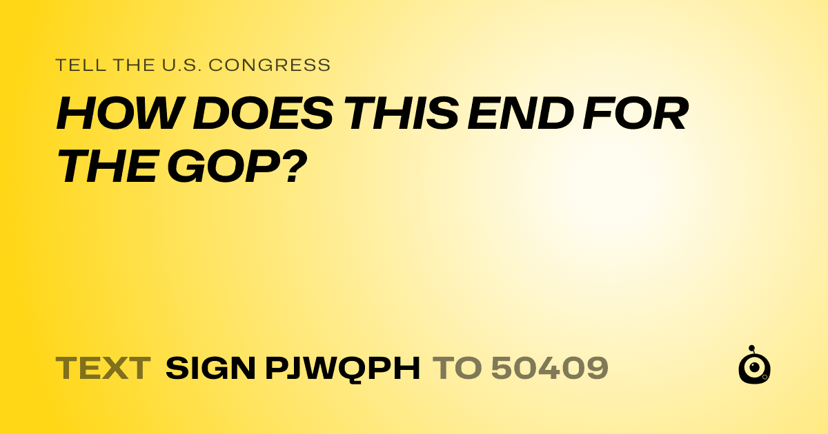 A shareable card that reads "tell the U.S. Congress: HOW DOES THIS END FOR THE GOP?" followed by "text sign PJWQPH to 50409"