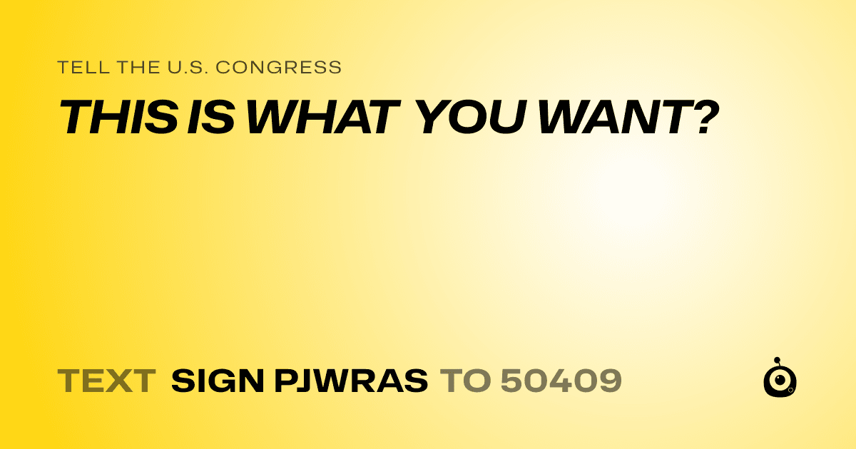 A shareable card that reads "tell the U.S. Congress: THIS IS WHAT YOU WANT?" followed by "text sign PJWRAS to 50409"