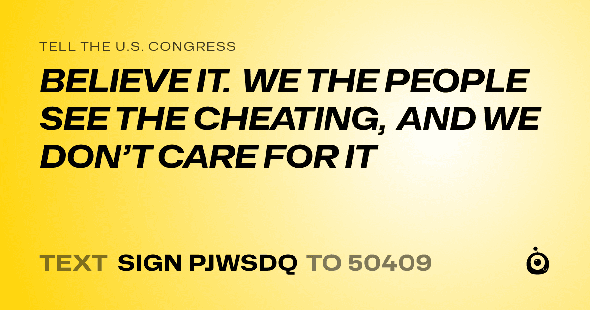 A shareable card that reads "tell the U.S. Congress: BELIEVE IT. WE THE PEOPLE SEE THE CHEATING, AND WE DON’T CARE FOR IT" followed by "text sign PJWSDQ to 50409"