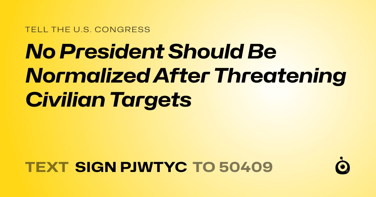 A shareable card that reads "tell the U.S. Congress: No President Should Be Normalized After Threatening Civilian Targets" followed by "text sign PJWTYC to 50409"