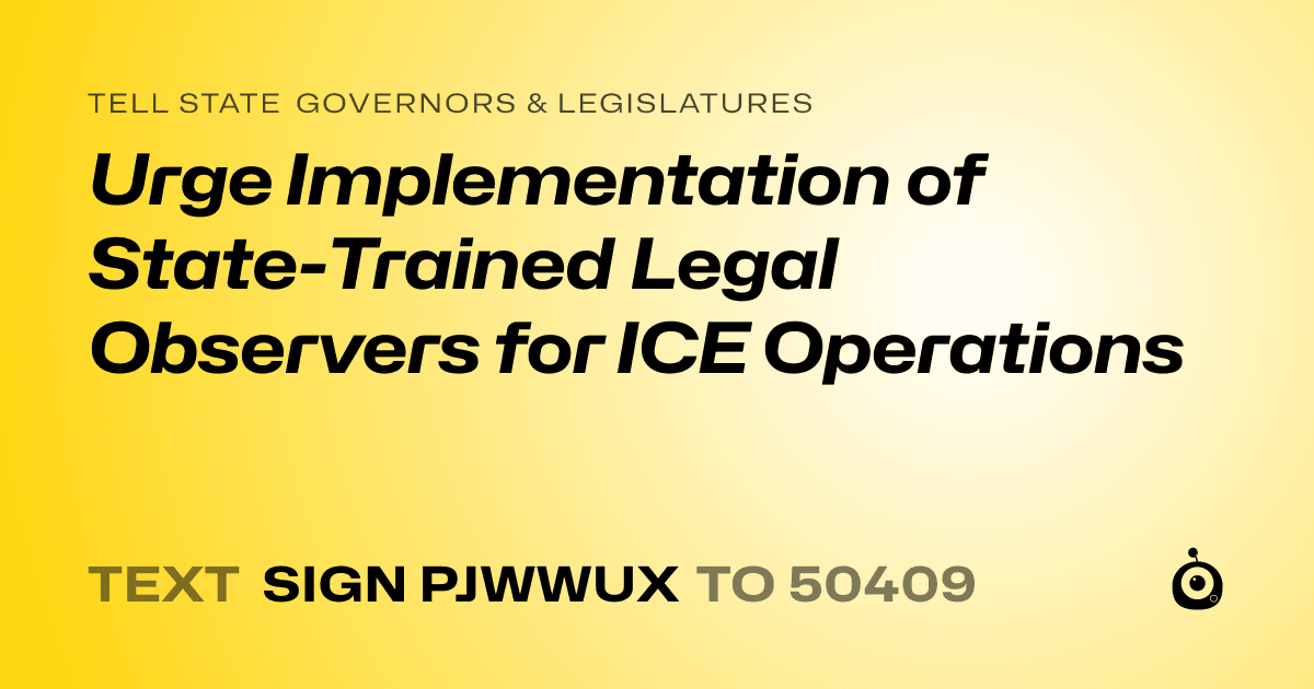 A shareable card that reads "tell State Governors & Legislatures: Urge Implementation of State-Trained Legal Observers for ICE Operations" followed by "text sign PJWWUX to 50409"