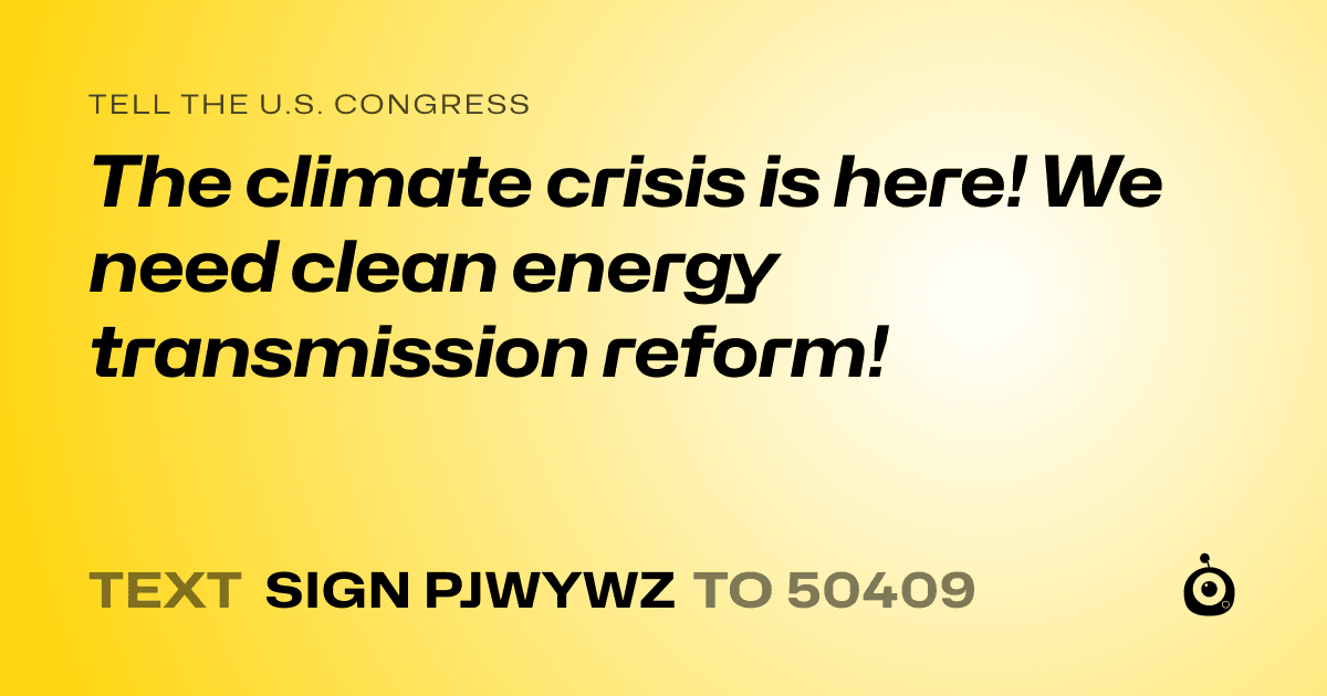 A shareable card that reads "tell the U.S. Congress: The climate crisis is here! We need clean energy transmission reform!" followed by "text sign PJWYWZ to 50409"