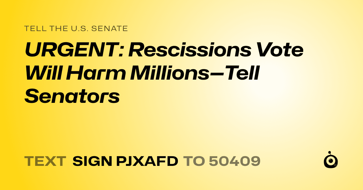 A shareable card that reads "tell the U.S. Senate: URGENT: Rescissions Vote Will Harm Millions—Tell Senators" followed by "text sign PJXAFD to 50409"