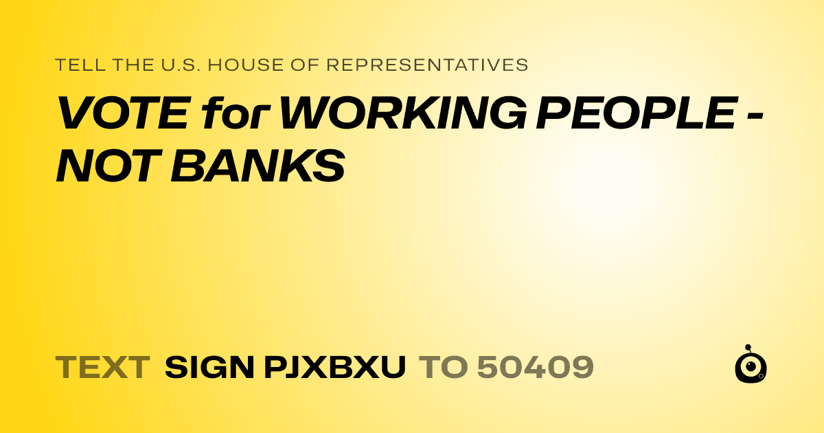 A shareable card that reads "tell the U.S. House of Representatives: VOTE for WORKING PEOPLE - NOT BANKS" followed by "text sign PJXBXU to 50409"