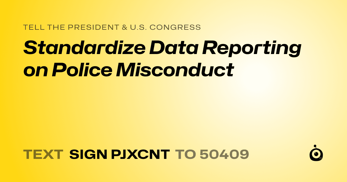A shareable card that reads "tell the President & U.S. Congress: Standardize Data Reporting on Police Misconduct" followed by "text sign PJXCNT to 50409"