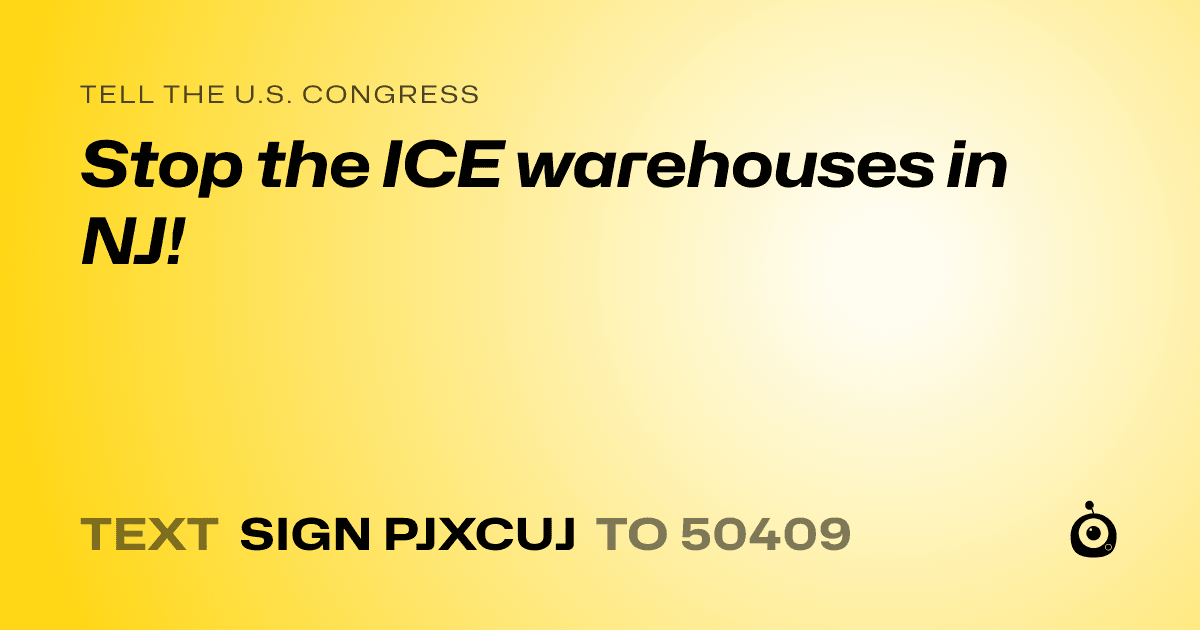 A shareable card that reads "tell the U.S. Congress: Stop the ICE warehouses in NJ!" followed by "text sign PJXCUJ to 50409"