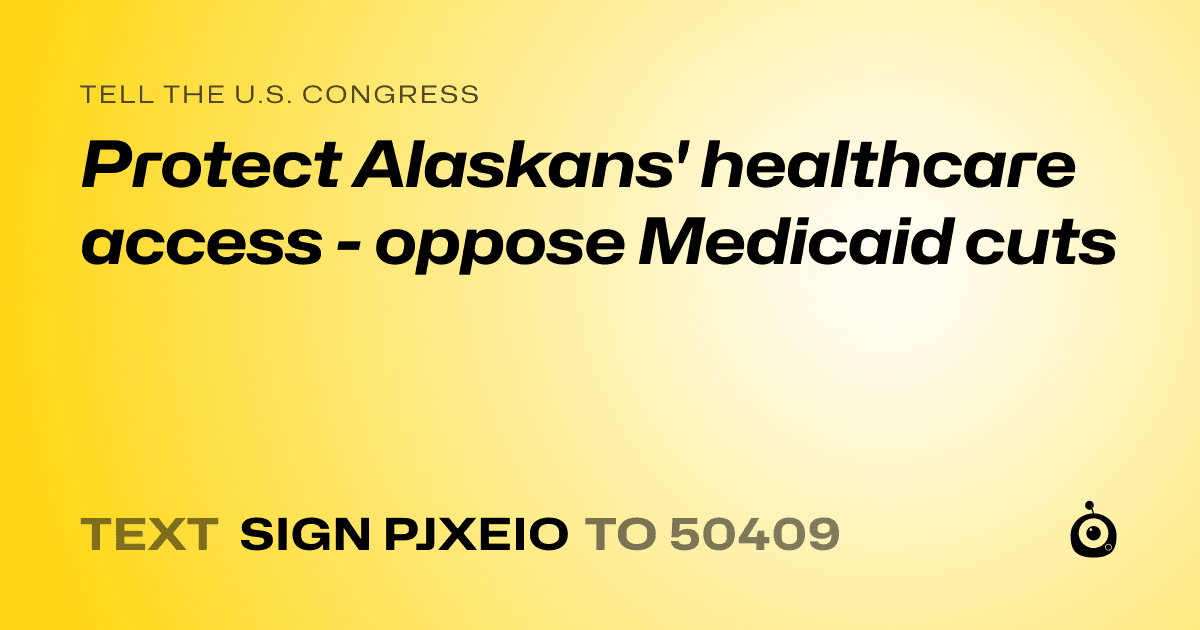 A shareable card that reads "tell the U.S. Congress: Protect Alaskans' healthcare access - oppose Medicaid cuts" followed by "text sign PJXEIO to 50409"