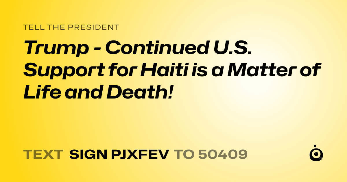 A shareable card that reads "tell the President: Trump - Continued U.S. Support for Haiti is a Matter of Life and Death!" followed by "text sign PJXFEV to 50409"