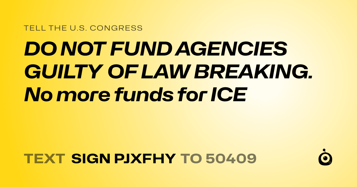 A shareable card that reads "tell the U.S. Congress: DO NOT FUND AGENCIES GUILTY OF LAW BREAKING. No more funds for ICE" followed by "text sign PJXFHY to 50409"