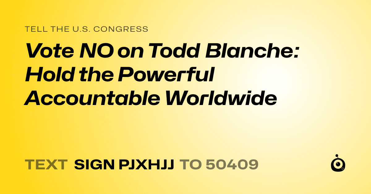 A shareable card that reads "tell the U.S. Congress: Vote NO on Todd Blanche: Hold the Powerful Accountable Worldwide" followed by "text sign PJXHJJ to 50409"