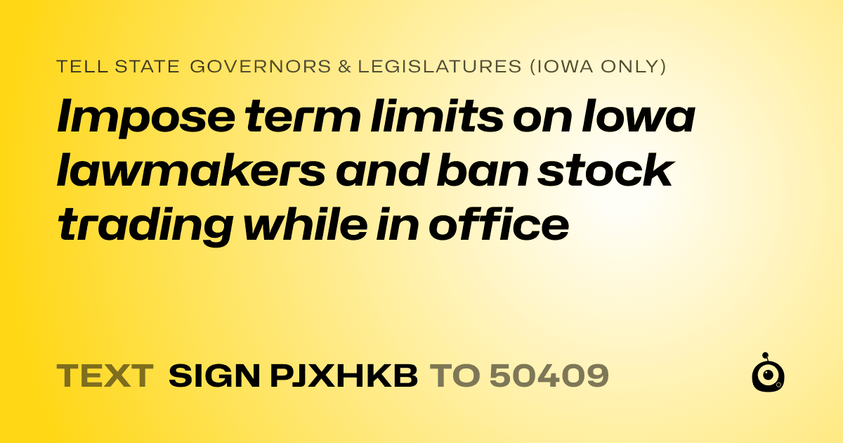 A shareable card that reads "tell State Governors & Legislatures (Iowa only): Impose term limits on Iowa lawmakers and ban stock trading while in office" followed by "text sign PJXHKB to 50409"