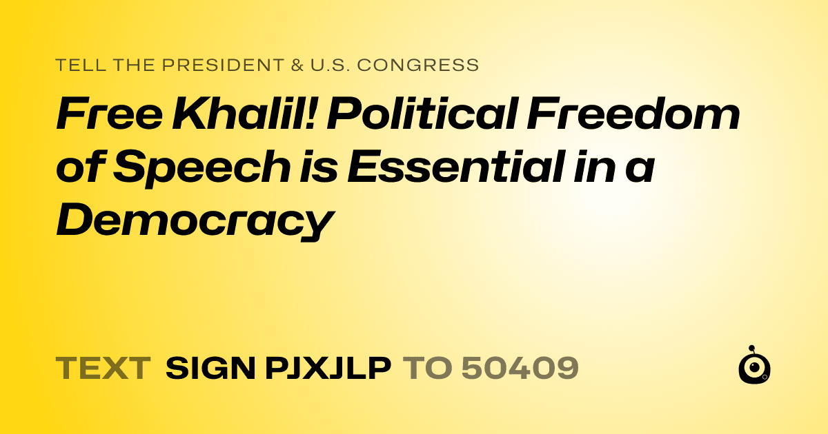 A shareable card that reads "tell the President & U.S. Congress: Free Khalil! Political Freedom of Speech  is Essential in a Democracy" followed by "text sign PJXJLP to 50409"