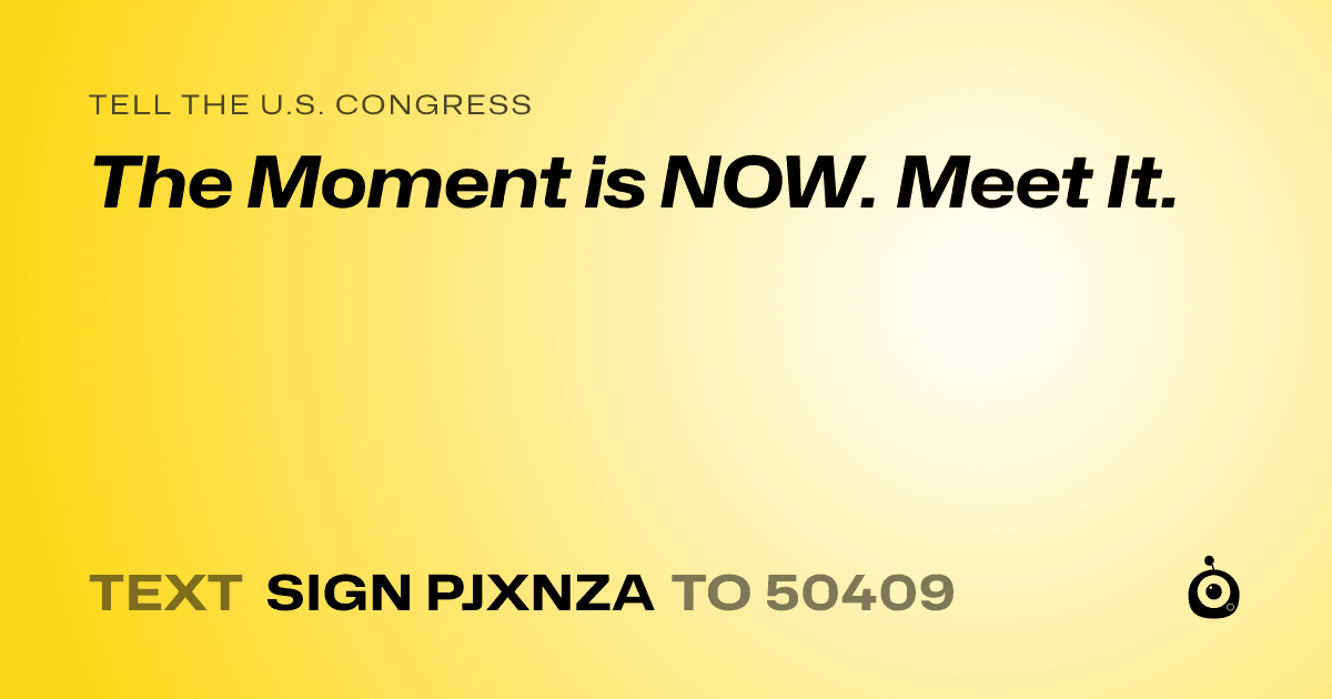 A shareable card that reads "tell the U.S. Congress: The Moment is NOW. Meet It." followed by "text sign PJXNZA to 50409"