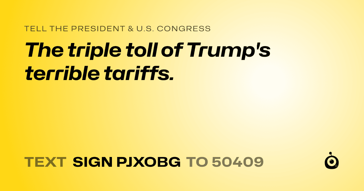 A shareable card that reads "tell the President & U.S. Congress: The triple toll of Trump's terrible tariffs." followed by "text sign PJXOBG to 50409"