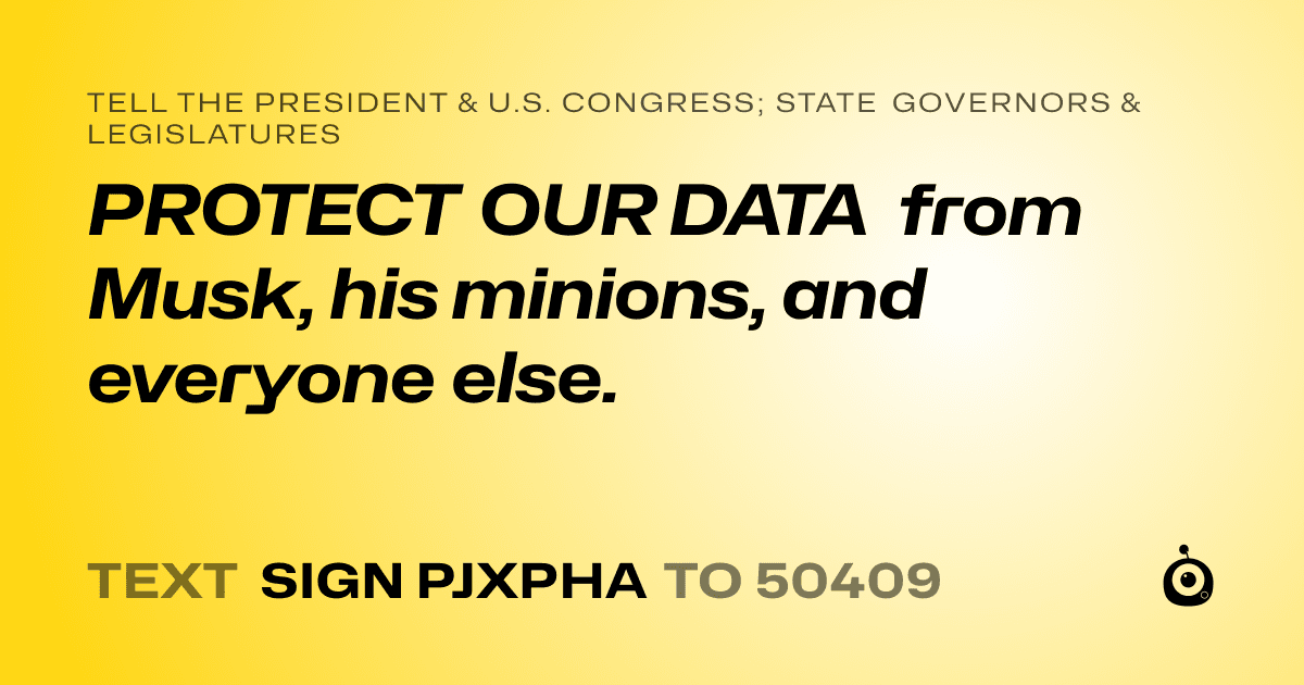 A shareable card that reads "tell the President & U.S. Congress; State Governors & Legislatures: PROTECT OUR DATA from Musk, his minions, and everyone else." followed by "text sign PJXPHA to 50409"