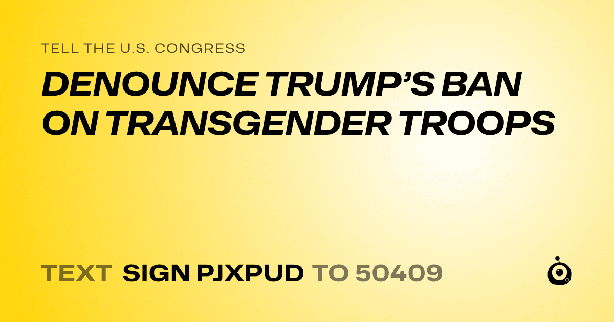 A shareable card that reads "tell the U.S. Congress: DENOUNCE TRUMP’S BAN ON TRANSGENDER TROOPS" followed by "text sign PJXPUD to 50409"