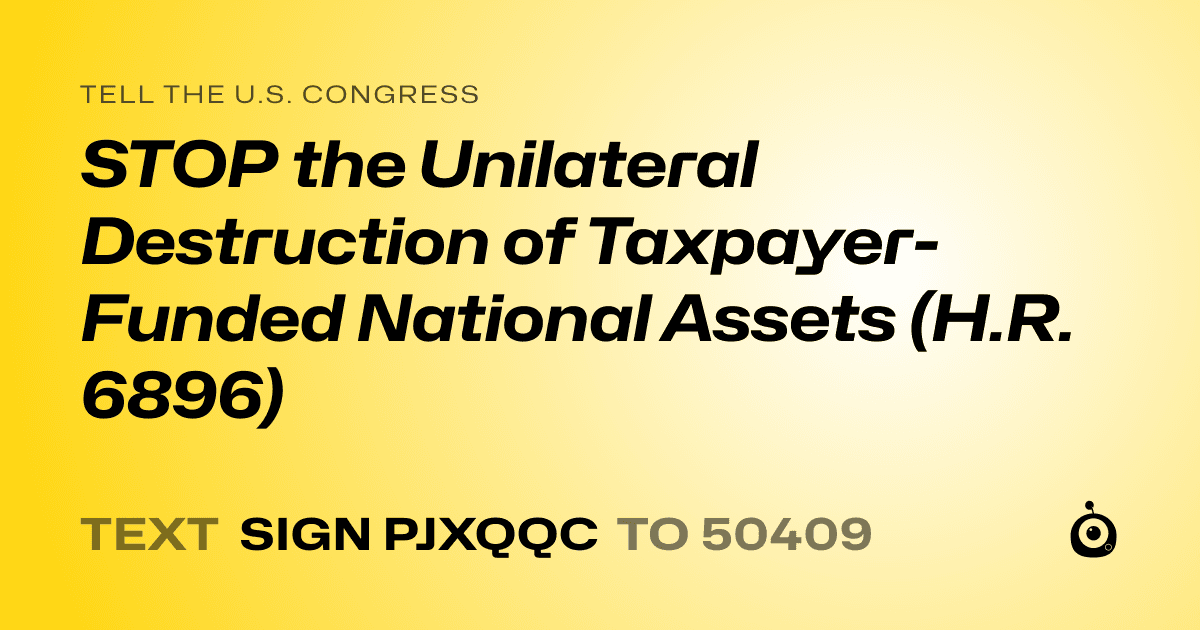 A shareable card that reads "tell the U.S. Congress: STOP the Unilateral Destruction of Taxpayer-Funded National Assets (H.R. 6896)" followed by "text sign PJXQQC to 50409"