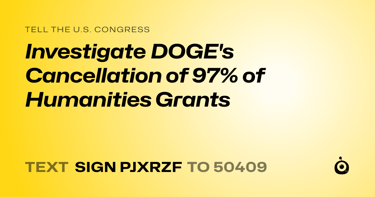 A shareable card that reads "tell the U.S. Congress: Investigate DOGE's Cancellation of 97% of Humanities Grants" followed by "text sign PJXRZF to 50409"