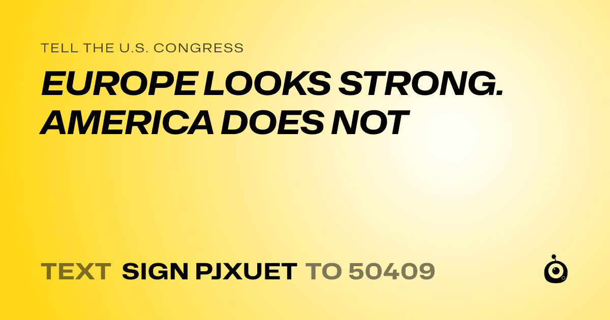 A shareable card that reads "tell the U.S. Congress: EUROPE LOOKS STRONG. AMERICA DOES NOT" followed by "text sign PJXUET to 50409"