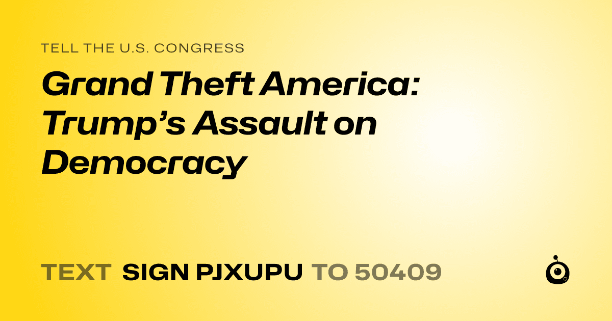 A shareable card that reads "tell the U.S. Congress: Grand Theft America: Trump’s Assault on Democracy" followed by "text sign PJXUPU to 50409"
