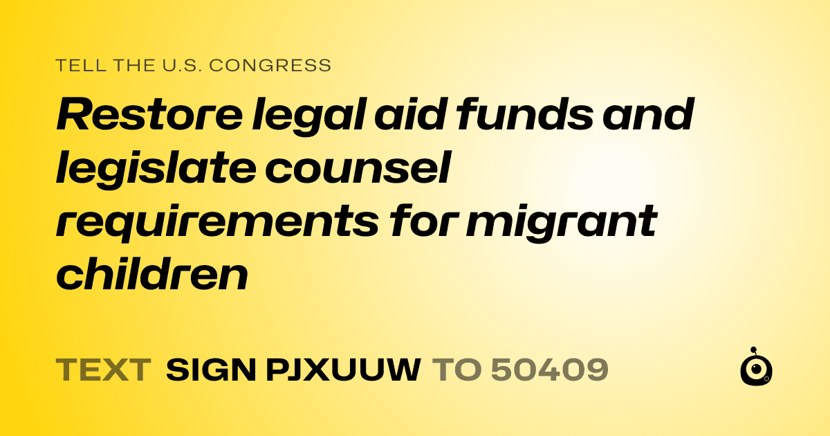 A shareable card that reads "tell the U.S. Congress: Restore legal aid funds and legislate counsel requirements for migrant children" followed by "text sign PJXUUW to 50409"