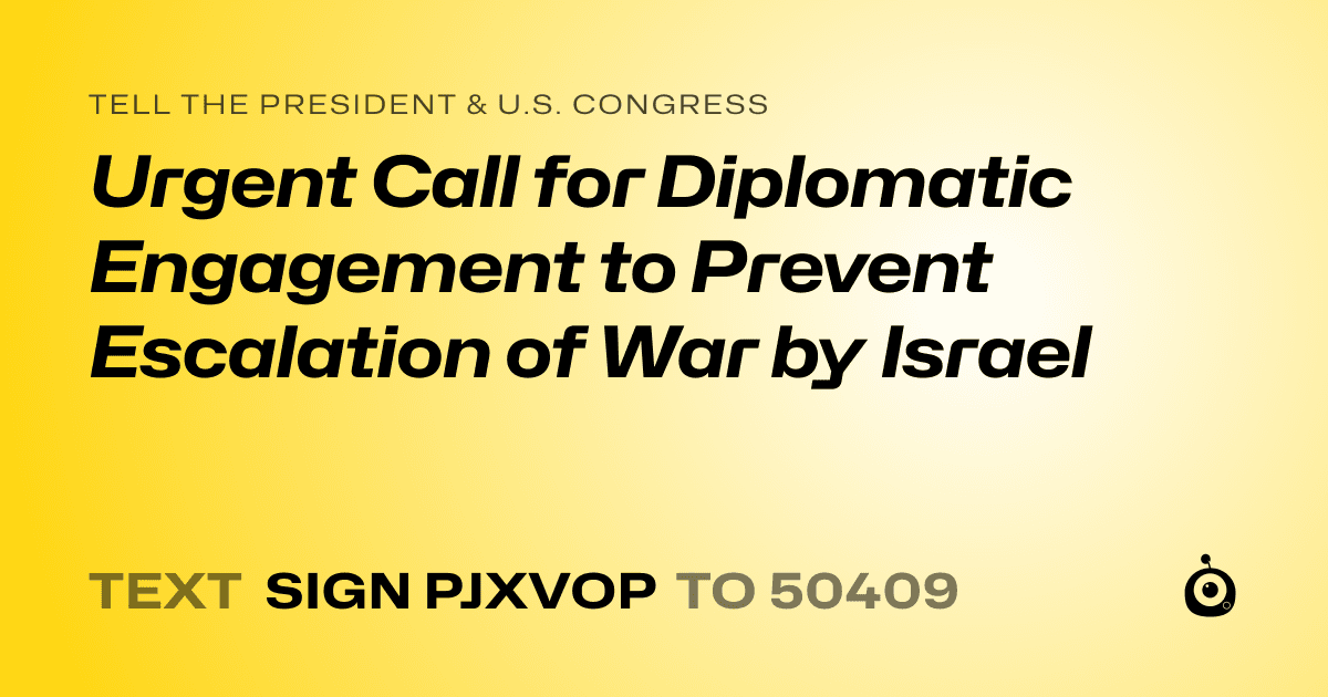 A shareable card that reads "tell the President & U.S. Congress: Urgent Call for Diplomatic Engagement to Prevent Escalation of War by Israel" followed by "text sign PJXVOP to 50409"