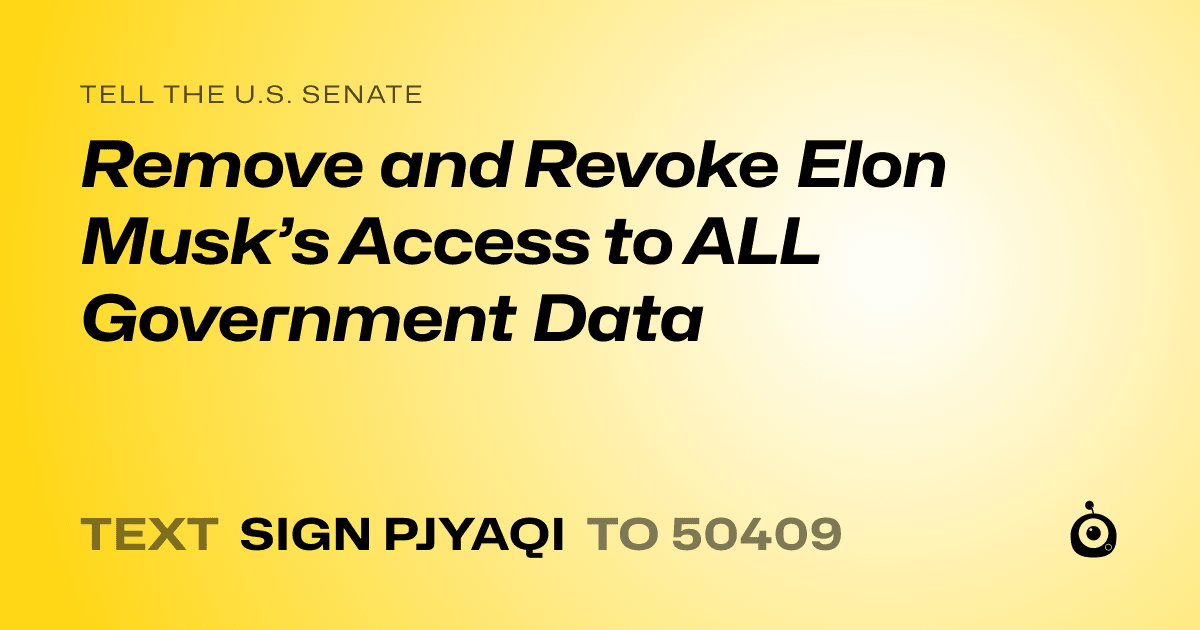 A shareable card that reads "tell the U.S. Senate: Remove and Revoke Elon Musk’s Access to ALL Government Data" followed by "text sign PJYAQI to 50409"