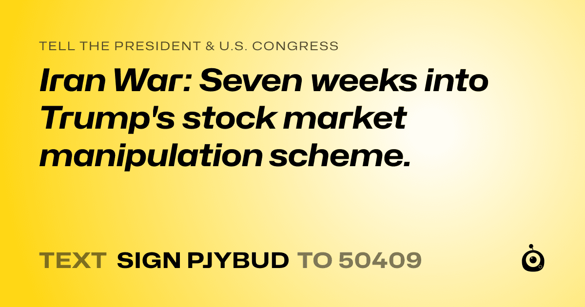 A shareable card that reads "tell the President & U.S. Congress: Iran War: Seven weeks into Trump's stock market manipulation scheme." followed by "text sign PJYBUD to 50409"