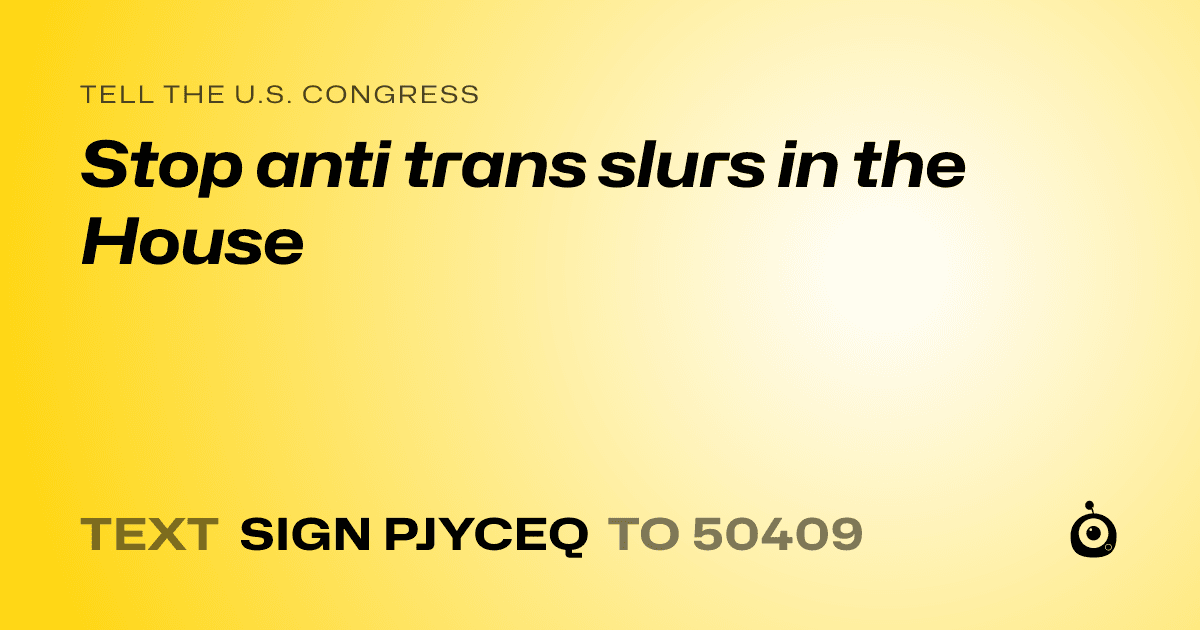 A shareable card that reads "tell the U.S. Congress: Stop anti trans slurs in the House" followed by "text sign PJYCEQ to 50409"