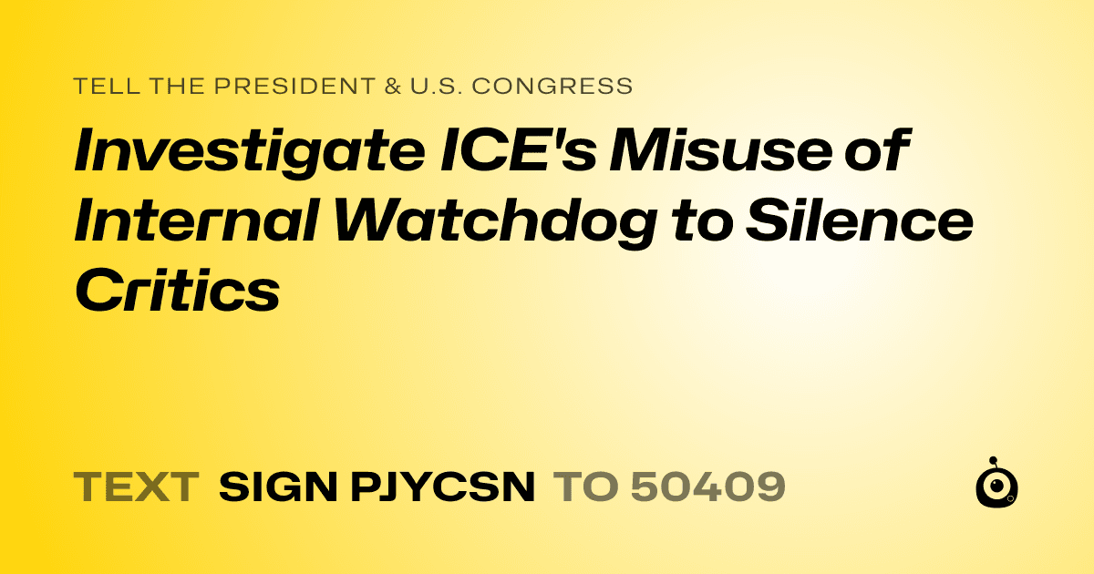 A shareable card that reads "tell the President & U.S. Congress: Investigate ICE's Misuse of Internal Watchdog to Silence Critics" followed by "text sign PJYCSN to 50409"