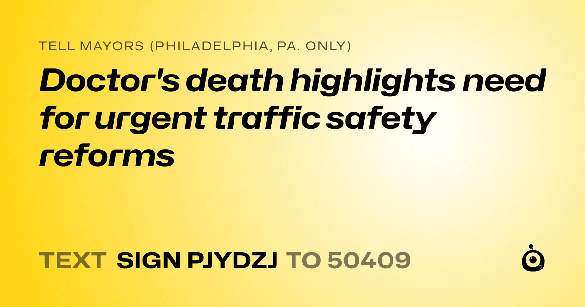 A shareable card that reads "tell Mayors (Philadelphia, Pa. only): Doctor's death highlights need for urgent traffic safety reforms" followed by "text sign PJYDZJ to 50409"