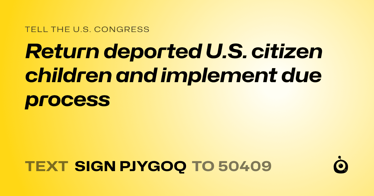 A shareable card that reads "tell the U.S. Congress: Return deported U.S. citizen children and implement due process" followed by "text sign PJYGOQ to 50409"