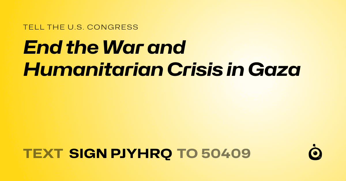 A shareable card that reads "tell the U.S. Congress: End the War and Humanitarian Crisis in Gaza" followed by "text sign PJYHRQ to 50409"