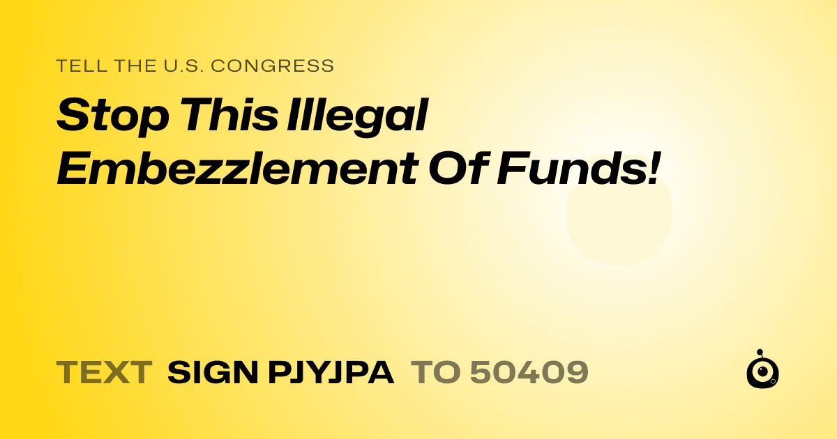 A shareable card that reads "tell the U.S. Congress: Stop This Illegal Embezzlement Of Funds!" followed by "text sign PJYJPA to 50409"