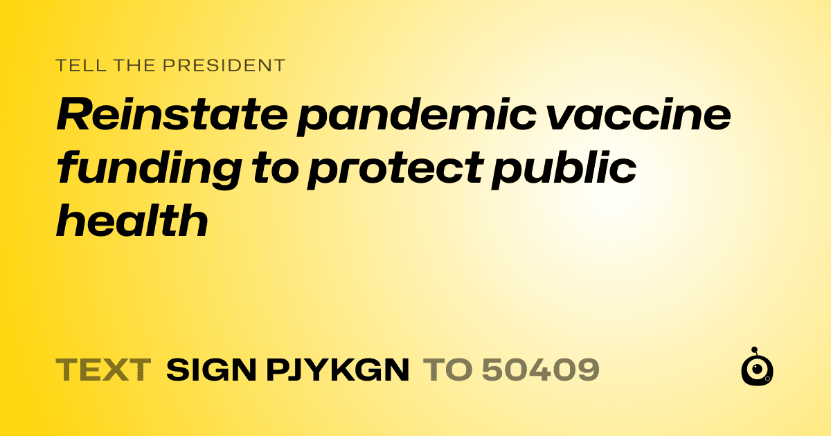A shareable card that reads "tell the President: Reinstate pandemic vaccine funding to protect public health" followed by "text sign PJYKGN to 50409"