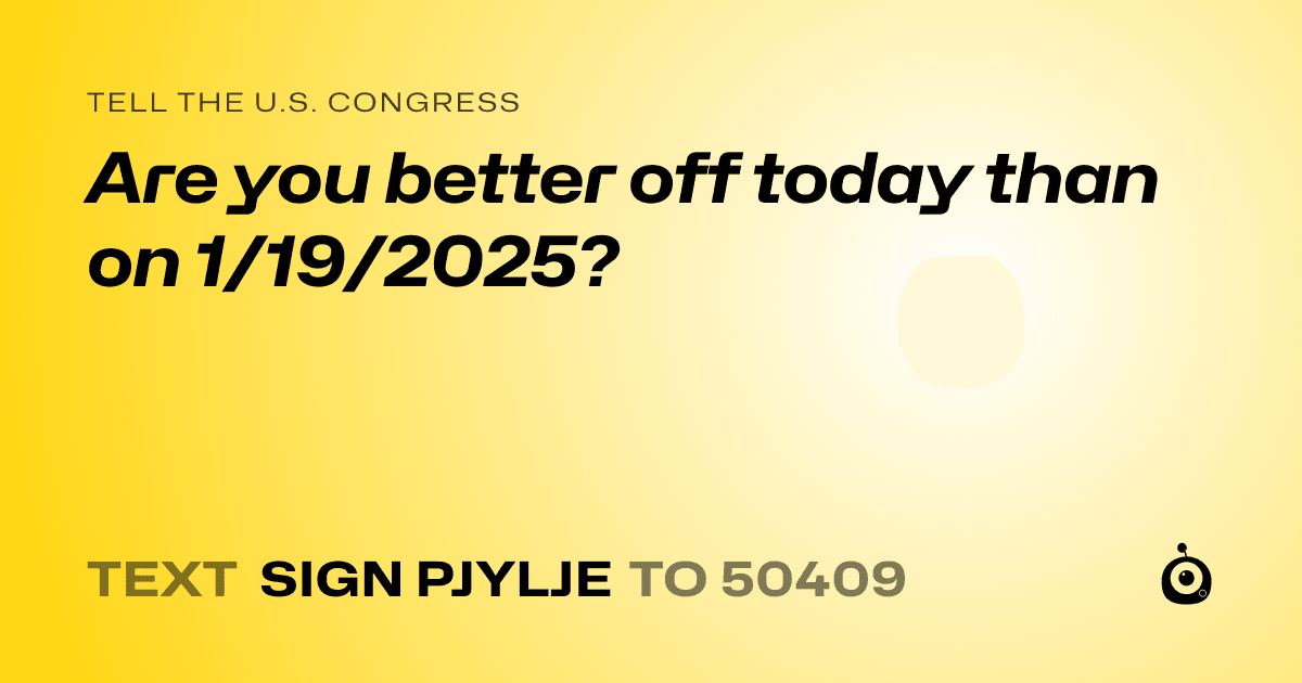 A shareable card that reads "tell the U.S. Congress: Are you better off today than on 1/19/2025?" followed by "text sign PJYLJE to 50409"