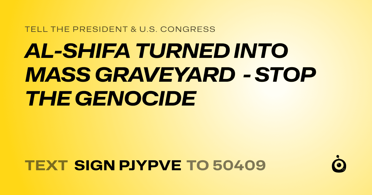 A shareable card that reads "tell the President & U.S. Congress: AL-SHIFA TURNED INTO MASS GRAVEYARD - STOP THE GENOCIDE" followed by "text sign PJYPVE to 50409"