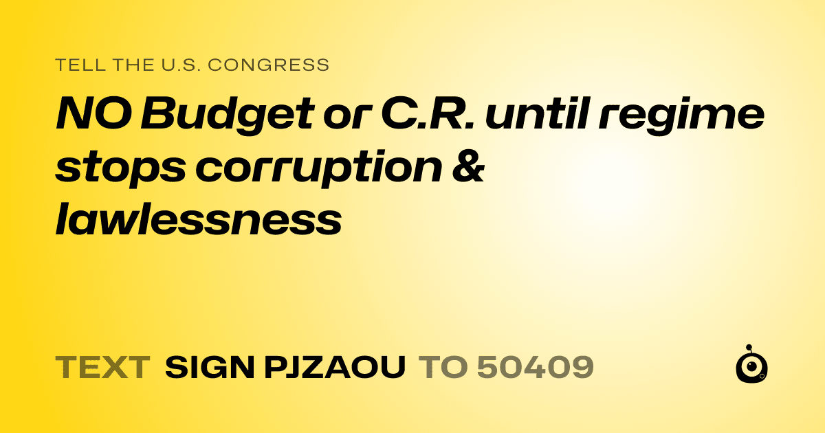 A shareable card that reads "tell the U.S. Congress: NO Budget or C.R. until regime stops corruption & lawlessness" followed by "text sign PJZAOU to 50409"