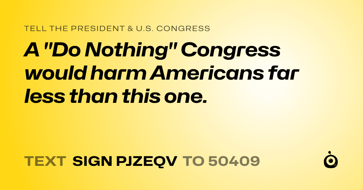 A shareable card that reads "tell the President & U.S. Congress: A "Do Nothing" Congress would harm Americans far less than this one." followed by "text sign PJZEQV to 50409"