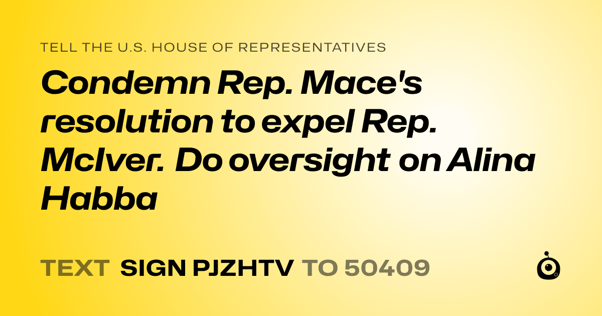 A shareable card that reads "tell the U.S. House of Representatives: Condemn Rep. Mace's resolution to expel Rep. McIver. Do oversight on Alina Habba" followed by "text sign PJZHTV to 50409"