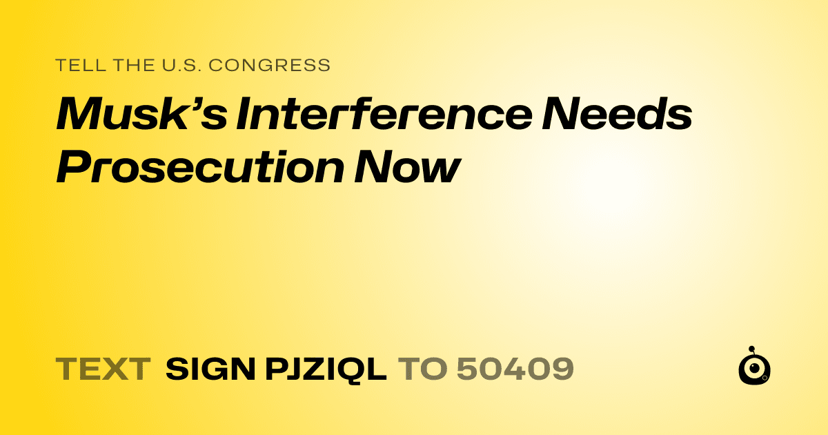 A shareable card that reads "tell the U.S. Congress: Musk’s Interference Needs Prosecution Now" followed by "text sign PJZIQL to 50409"