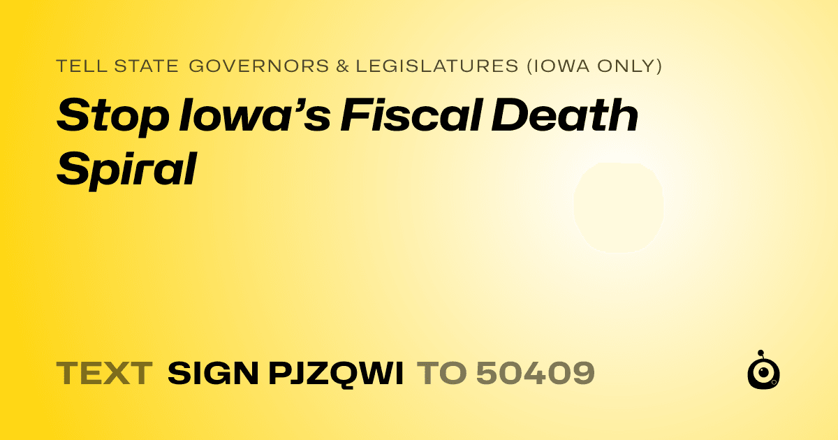 A shareable card that reads "tell State Governors & Legislatures (Iowa only): Stop Iowa’s Fiscal Death Spiral" followed by "text sign PJZQWI to 50409"