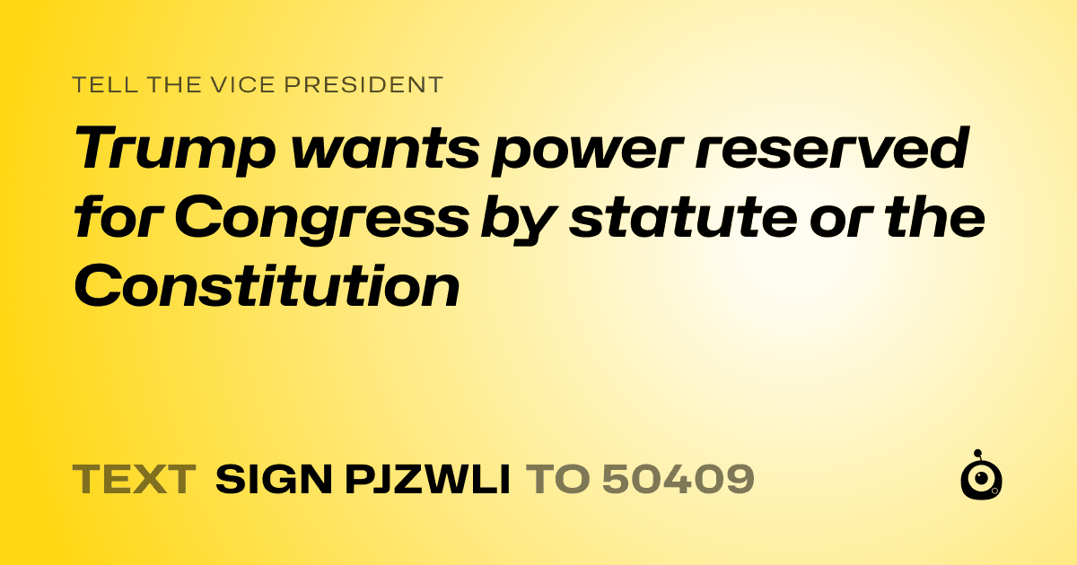A shareable card that reads "tell the Vice President: Trump wants power reserved for Congress by statute or the Constitution" followed by "text sign PJZWLI to 50409"