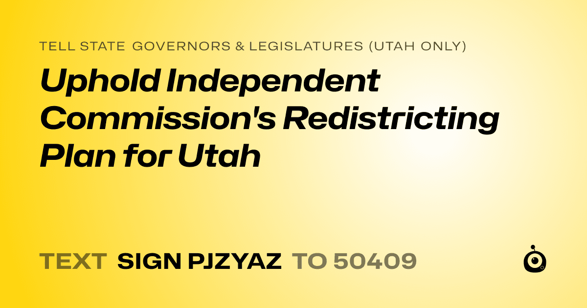 A shareable card that reads "tell State Governors & Legislatures (Utah only): Uphold Independent Commission's Redistricting Plan for Utah" followed by "text sign PJZYAZ to 50409"
