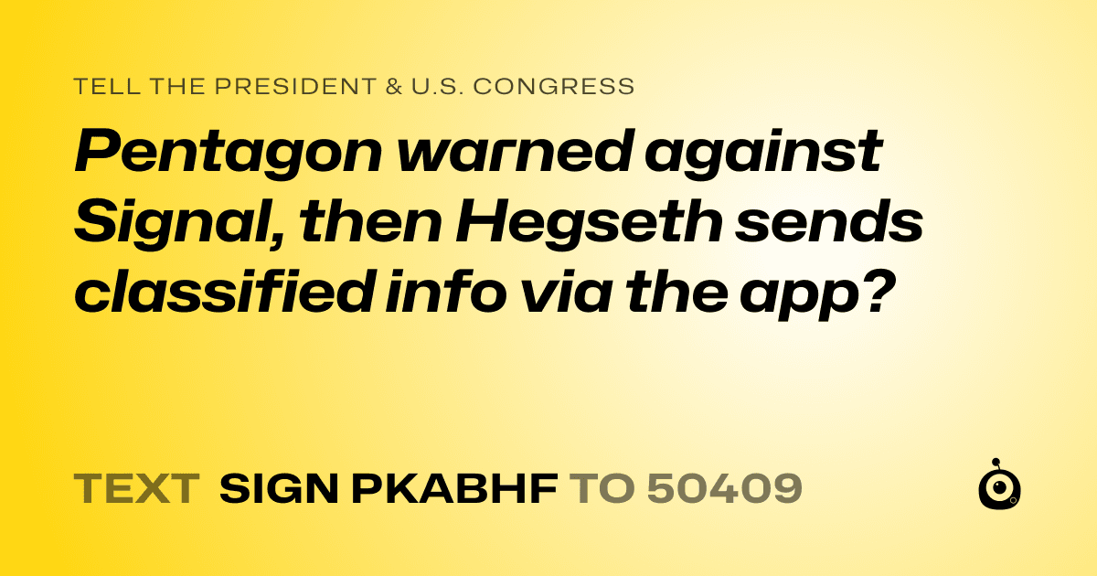 A shareable card that reads "tell the President & U.S. Congress: Pentagon warned against Signal, then Hegseth sends classified info via the app?" followed by "text sign PKABHF to 50409"