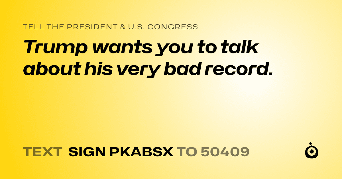 A shareable card that reads "tell the President & U.S. Congress: Trump wants you to talk about his very bad record." followed by "text sign PKABSX to 50409"