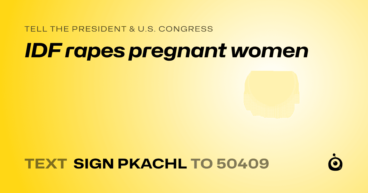 A shareable card that reads "tell the President & U.S. Congress: IDF rapes pregnant women" followed by "text sign PKACHL to 50409"